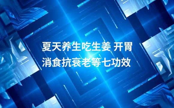 夏天养生吃生姜 开胃消食抗衰老等七功效